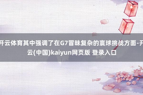 开云体育其中强调了在G7冒昧复杂的寰球挑战方面-开云(中国)kaiyun网页版 登录入口
