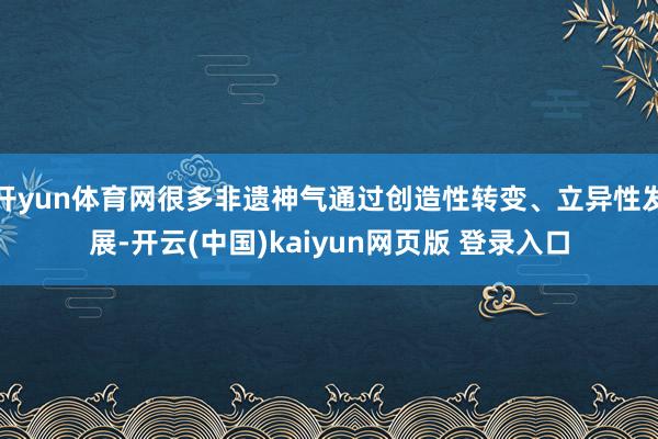 开yun体育网很多非遗神气通过创造性转变、立异性发展-开云(中国)kaiyun网页版 登录入口