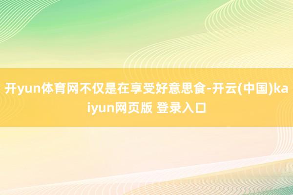 开yun体育网不仅是在享受好意思食-开云(中国)kaiyun网页版 登录入口