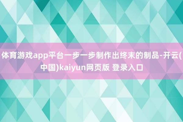 体育游戏app平台一步一步制作出终末的制品-开云(中国)kaiyun网页版 登录入口