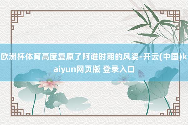 欧洲杯体育高度复原了阿谁时期的风姿-开云(中国)kaiyun网页版 登录入口