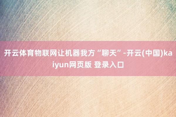 开云体育物联网让机器我方“聊天”-开云(中国)kaiyun网页版 登录入口