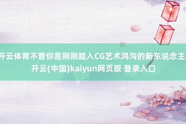 开云体育不管你是刚刚踏入CG艺术鸿沟的新东说念主-开云(中国)kaiyun网页版 登录入口