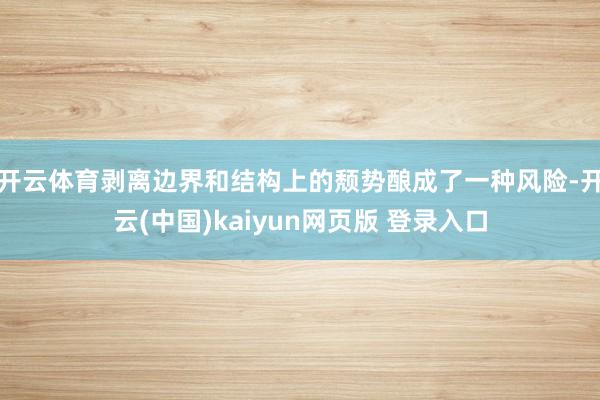 开云体育剥离边界和结构上的颓势酿成了一种风险-开云(中国)kaiyun网页版 登录入口