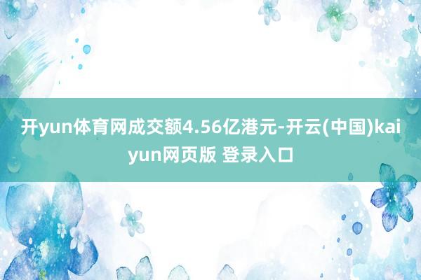 开yun体育网成交额4.56亿港元-开云(中国)kaiyun网页版 登录入口