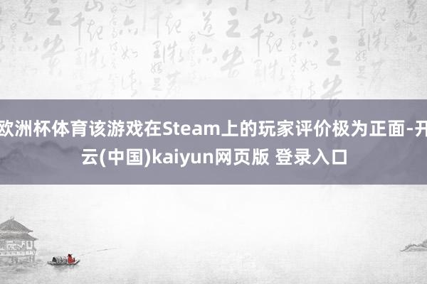 欧洲杯体育该游戏在Steam上的玩家评价极为正面-开云(中国)kaiyun网页版 登录入口