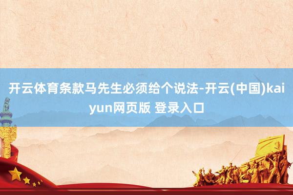 开云体育条款马先生必须给个说法-开云(中国)kaiyun网页版 登录入口