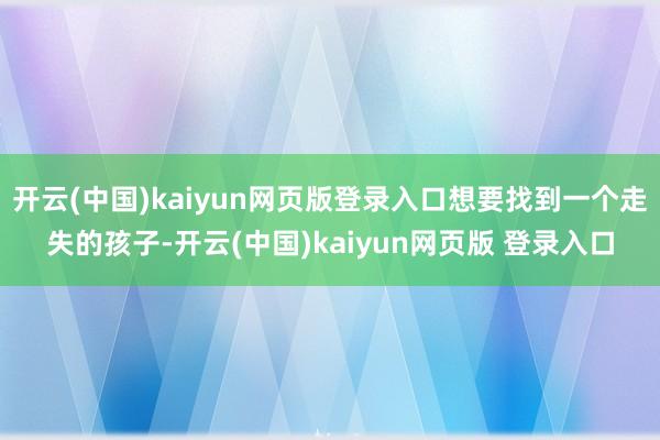 开云(中国)kaiyun网页版登录入口想要找到一个走失的孩子-开云(中国)kaiyun网页版 登录入口