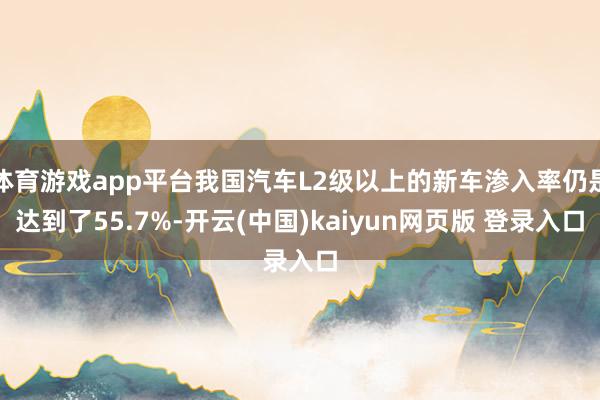 体育游戏app平台我国汽车L2级以上的新车渗入率仍是达到了55.7%-开云(中国)kaiyun网页版 登录入口