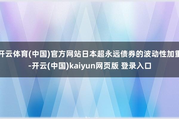 开云体育(中国)官方网站日本超永远债券的波动性加重-开云(中国)kaiyun网页版 登录入口