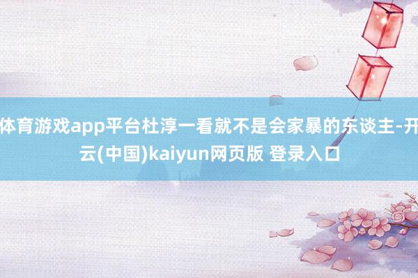 体育游戏app平台杜淳一看就不是会家暴的东谈主-开云(中国)kaiyun网页版 登录入口