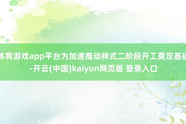 体育游戏app平台为加速推动样式二阶段开工奠定基础-开云(中国)kaiyun网页版 登录入口