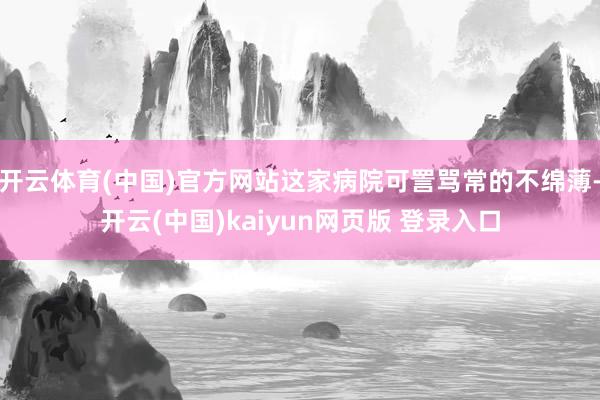 开云体育(中国)官方网站这家病院可詈骂常的不绵薄-开云(中国)kaiyun网页版 登录入口