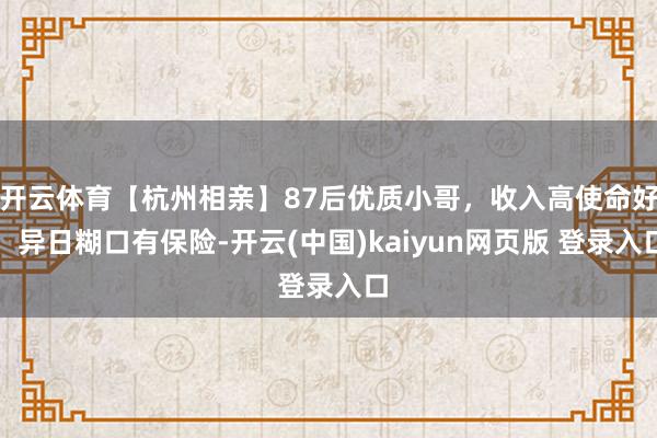 开云体育【杭州相亲】87后优质小哥，收入高使命好，异日糊口有保险-开云(中国)kaiyun网页版 登录入口