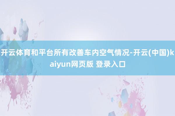 开云体育和平台所有改善车内空气情况-开云(中国)kaiyun网页版 登录入口