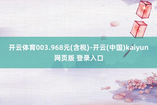 开云体育003.968元(含税)-开云(中国)kaiyun网页版 登录入口