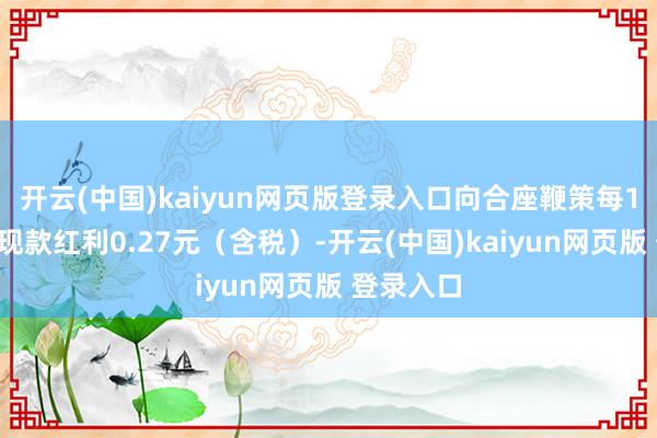开云(中国)kaiyun网页版登录入口向合座鞭策每10股派发现款红利0.27元（含税）-开云(中国)kaiyun网页版 登录入口