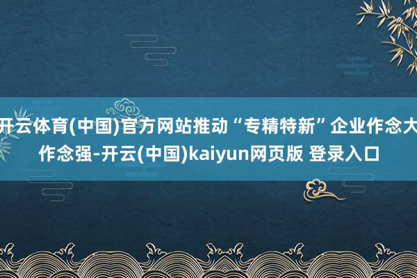 开云体育(中国)官方网站推动“专精特新”企业作念大作念强-开云(中国)kaiyun网页版 登录入口