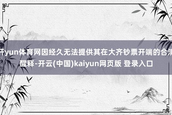 开yun体育网因经久无法提供其在大齐钞票开端的合清醒释-开云(中国)kaiyun网页版 登录入口