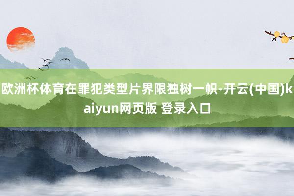 欧洲杯体育在罪犯类型片界限独树一帜-开云(中国)kaiyun网页版 登录入口