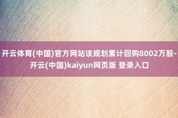 开云体育(中国)官方网站该规划累计回购8002万股-开云(中国)kaiyun网页版 登录入口