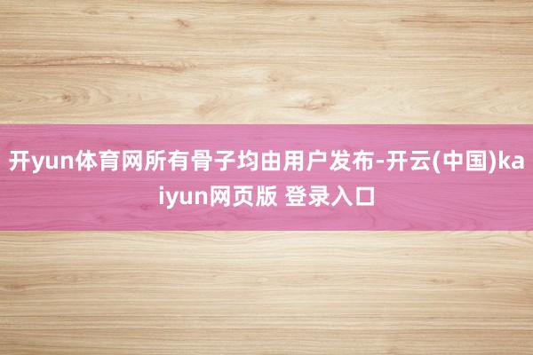开yun体育网所有骨子均由用户发布-开云(中国)kaiyun网页版 登录入口