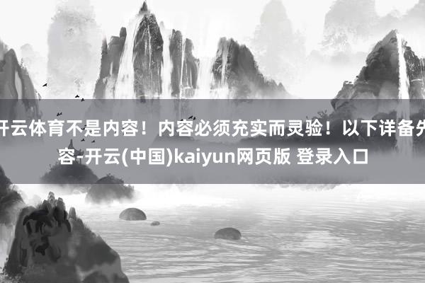 开云体育不是内容！内容必须充实而灵验！以下详备先容-开云(中国)kaiyun网页版 登录入口