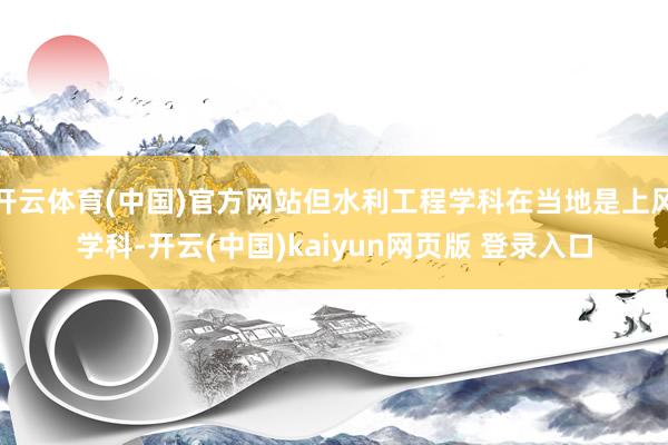 开云体育(中国)官方网站但水利工程学科在当地是上风学科-开云(中国)kaiyun网页版 登录入口