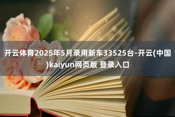 开云体育2025年5月录用新车33525台-开云(中国)kaiyun网页版 登录入口