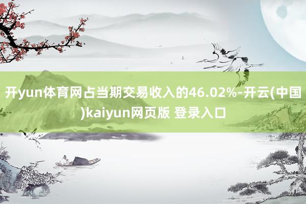 开yun体育网占当期交易收入的46.02%-开云(中国)kaiyun网页版 登录入口