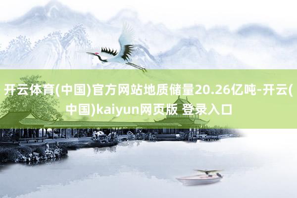 开云体育(中国)官方网站地质储量20.26亿吨-开云(中国)kaiyun网页版 登录入口