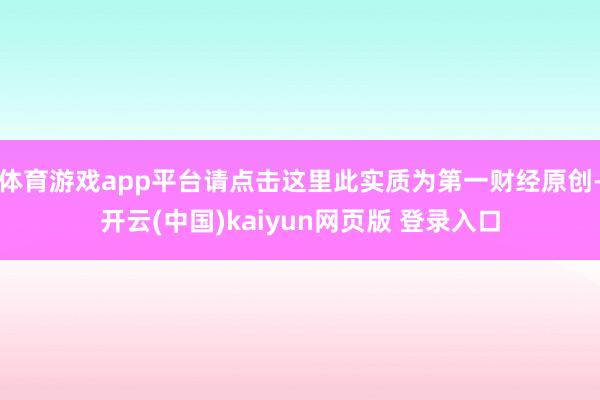 体育游戏app平台请点击这里此实质为第一财经原创-开云(中国)kaiyun网页版 登录入口