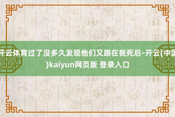 开云体育过了没多久发现他们又跟在我死后-开云(中国)kaiyun网页版 登录入口