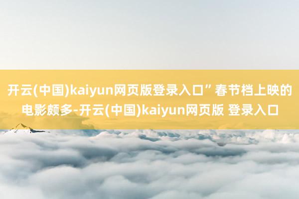 开云(中国)kaiyun网页版登录入口”春节档上映的电影颇多-开云(中国)kaiyun网页版 登录入口