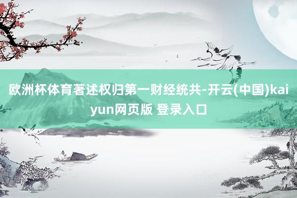 欧洲杯体育著述权归第一财经统共-开云(中国)kaiyun网页版 登录入口