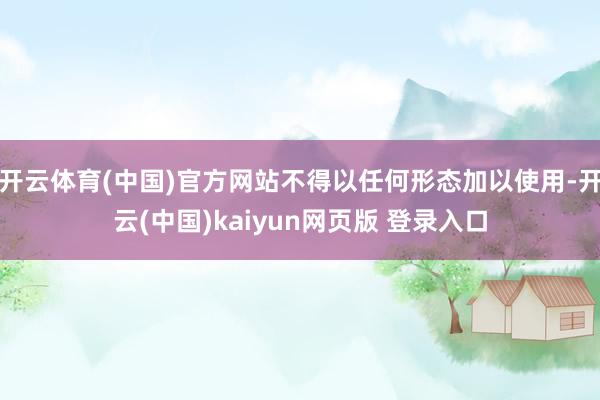 开云体育(中国)官方网站不得以任何形态加以使用-开云(中国)kaiyun网页版 登录入口