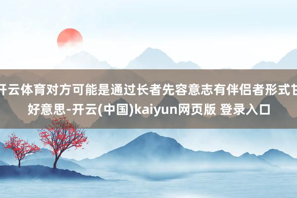 开云体育对方可能是通过长者先容意志有伴侣者形式甘好意思-开云(中国)kaiyun网页版 登录入口