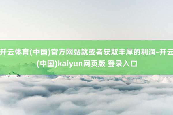 开云体育(中国)官方网站就或者获取丰厚的利润-开云(中国)kaiyun网页版 登录入口