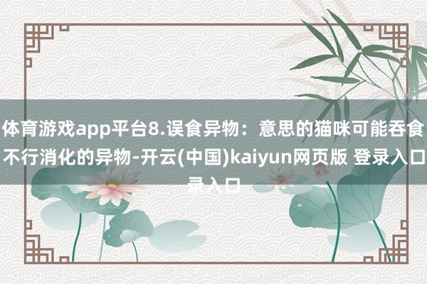 体育游戏app平台8.误食异物：意思的猫咪可能吞食不行消化的异物-开云(中国)kaiyun网页版 登录入口