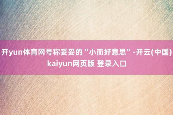 开yun体育网号称妥妥的“小而好意思”-开云(中国)kaiyun网页版 登录入口