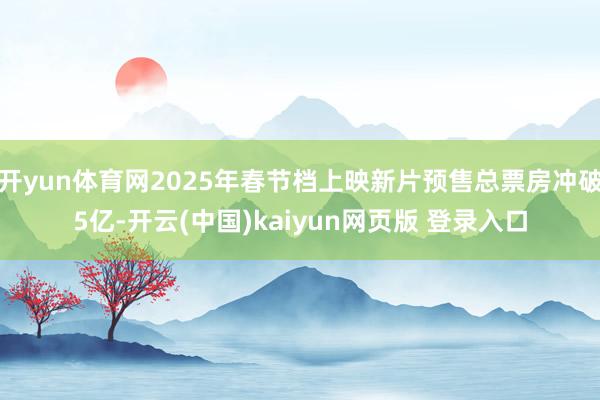 开yun体育网2025年春节档上映新片预售总票房冲破5亿-开云(中国)kaiyun网页版 登录入口