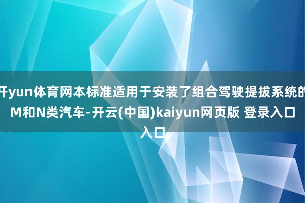 开yun体育网本标准适用于安装了组合驾驶提拔系统的M和N类汽车-开云(中国)kaiyun网页版 登录入口