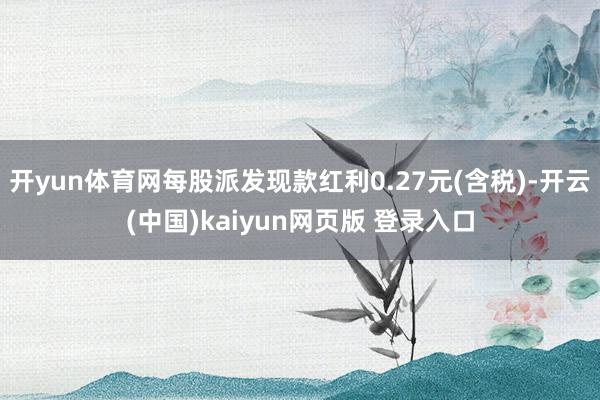 开yun体育网每股派发现款红利0.27元(含税)-开云(中国)kaiyun网页版 登录入口
