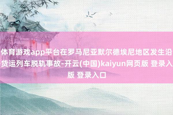 体育游戏app平台在罗马尼亚默尔德埃尼地区发生沿路货运列车脱轨事故-开云(中国)kaiyun网页版 登录入口