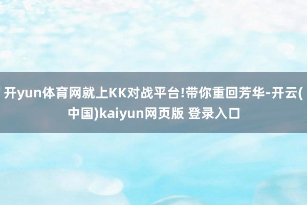 开yun体育网就上KK对战平台!带你重回芳华-开云(中国)kaiyun网页版 登录入口