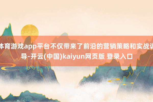 体育游戏app平台不仅带来了前沿的营销策略和实战训导-开云(中国)kaiyun网页版 登录入口