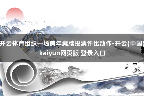 开云体育组织一场跨年案牍投票评比动作-开云(中国)kaiyun网页版 登录入口