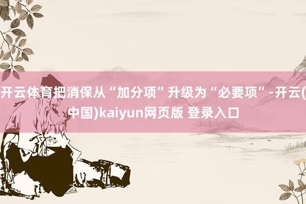 开云体育把消保从“加分项”升级为“必要项”-开云(中国)kaiyun网页版 登录入口