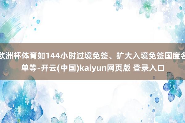 欧洲杯体育如144小时过境免签、扩大入境免签国度名单等-开云(中国)kaiyun网页版 登录入口