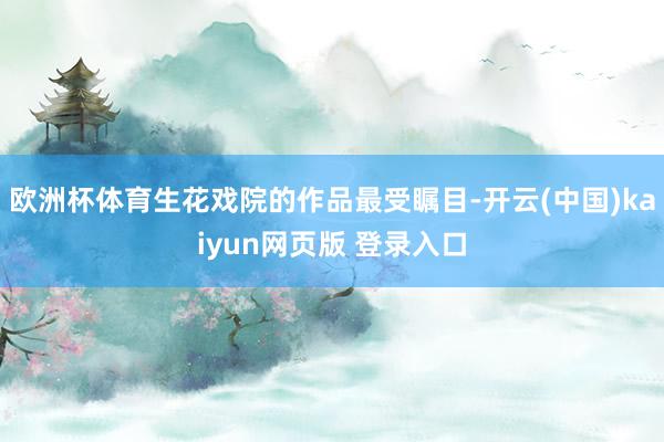 欧洲杯体育生花戏院的作品最受瞩目-开云(中国)kaiyun网页版 登录入口
